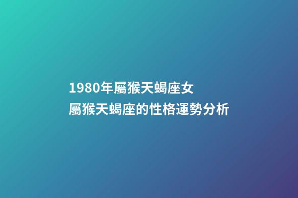 1980年屬猴天蝎座女 屬猴天蝎座的性格運勢分析-第1張-觀點-玄機派
